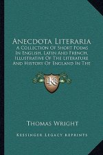 Anecdota Literaria: A Collection Of Short Poems In English, Latin And French, Illustrative Of The Literature And History Of England In The