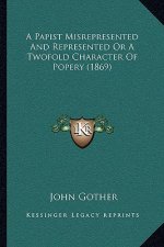A Papist Misrepresented and Represented or a Twofold Character of Popery (1869)