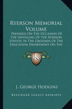 Ryerson Memorial Volume: Prepared on the Occasion of the Unveiling of the Ryerson Statute in the Grounds of the Education Department on the Que