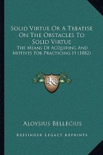 Solid Virtue or a Treatise on the Obstacles to Solid Virtue: The Means of Acquiring and Motives for Practicing It (1882)