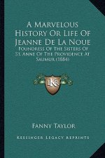 A Marvelous History or Life of Jeanne de La Noue: Foundress of the Sisters of St. Anne of the Providence at Saumur (1884)