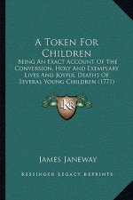 A Token for Children: Being an Exact Account of the Conversion, Holy and Exemplary Lives and Joyful Deaths of Several Young Children (1771)