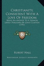 Christianity, Consistent with a Love of Freedom: Being an Answer to a Sermon, Lately Published by John Clayton (1791)
