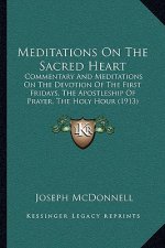 Meditations on the Sacred Heart: Commentary and Meditations on the Devotion of the First Fridays, the Apostleship of Prayer, the Holy Hour (1913)