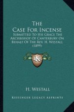 The Case for Incense: Submitted to His Grace the Archbishop of Canterbury on Behalf of the REV. H. Westall (1899)