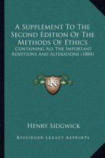 A Supplement to the Second Edition of the Methods of Ethics: Containing All the Important Additions and Alterations (1884)