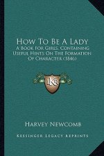 How to Be a Lady: A Book for Girls, Containing Useful Hints on the Formation of Character (1846)