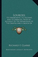 Lourdes: Its Inhabitants, Its Pilgrims And Its Miracles, With An Account Of The Apparitions At The Grotto And A Sketch Of Berna