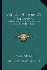 A Short History of Puritanism: A Handbook for Guilds and Bible Classes (1908)