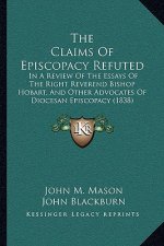 The Claims of Episcopacy Refuted: In a Review of the Essays of the Right Reverend Bishop Hobart, and Other Advocates of Diocesan Episcopacy (1838)