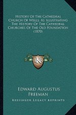 History Of The Cathedral Church Of Wells, As Illustrating The History Of The Cathedral Churches Of The Old Foundation (1870)