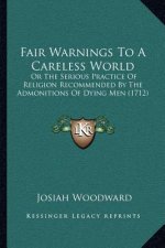 Fair Warnings to a Careless World: Or the Serious Practice of Religion Recommended by the Admonitions of Dying Men (1712)