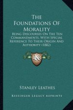 The Foundations of Morality: Being Discourses on the Ten Commandments, with Special Reference to Their Origin and Authority (1882)