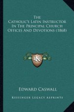 The Catholic's Latin Instructor in the Principal Church Offices and Devotions (1868)