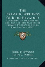 The Dramatic Writings of John Heywood: Comprising the Pardoner and the Friar; The Four P.P.; John the Husband, Tyb His Wife and Sir John the Priest (1