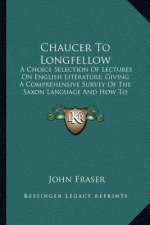 Chaucer to Longfellow: A Choice Selection of Lectures on English Literature; Giving a Comprehensive Survey of the Saxon Language and How to M