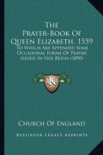 The Prayer-Book of Queen Elizabeth, 1559: To Which Are Appended Some Occasional Forms of Prayer Issued in Her Reign (1890)