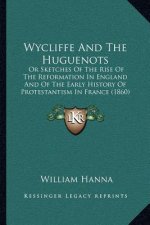 Wycliffe And The Huguenots: Or Sketches Of The Rise Of The Reformation In England And Of The Early History Of Protestantism In France (1860)