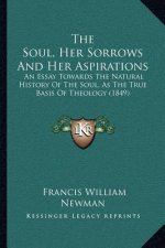The Soul, Her Sorrows And Her Aspirations: An Essay Towards The Natural History Of The Soul, As The True Basis Of Theology (1849)