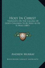 Holy in Christ: Thoughts on the Calling of God's Children to Be Holy as He Is Holy (1887)