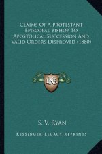 Claims of a Protestant Episcopal Bishop to Apostolical Succession and Valid Orders Disproved (1880)
