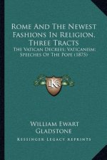 Rome and the Newest Fashions in Religion, Three Tracts: The Vatican Decrees; Vaticanism; Speeches of the Pope (1875)