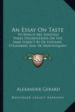 An Essay on Taste: To Which Are Annexed Three Dissertations on the Same Subject by de Voltaire, D'Alembert and de Montesquieu (1764)