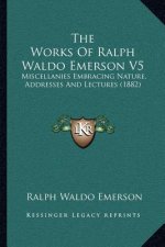 The Works of Ralph Waldo Emerson V5: Miscellanies Embracing Nature, Addresses and Lectures (1882)