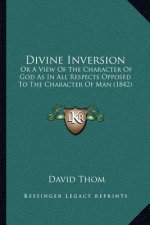 Divine Inversion: Or a View of the Character of God as in All Respects Opposed to the Character of Man (1842)
