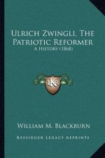 Ulrich Zwingli, The Patriotic Reformer: A History (1868)