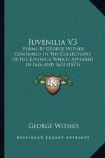 Juvenilia V3: Poems by George Wither Contained in the Collections of His Juvenilia Which Appeared in 1626 and 1633 (1871)