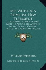 Mr. Whiston's Primitive New Testament: Containing the Four Gospels, with the Acts of the Apostles; Epistles of Paul; Catholic Epistles; The Revelation