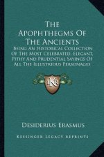 The Apophthegms of the Ancients: Being an Historical Collection of the Most Celebrated, Elegant, Pithy and Prudential Sayings of All the Illustrious P