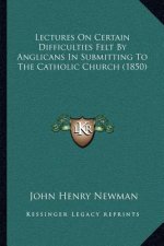 Lectures on Certain Difficulties Felt by Anglicans in Submitting to the Catholic Church (1850)