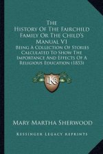 The History of the Fairchild Family or the Child's Manual V1: Being a Collection of Stories Calculated to Show the Importance and Effects of a Religio