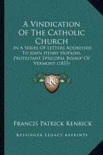 A Vindication of the Catholic Church: In a Series of Letters Addressed to John Henry Hopkins, Protestant Episcopal Bishop of Vermont (1855)