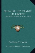 Bella Or The Cradle Of Liberty: A Story Of Insane Asylums (1874)