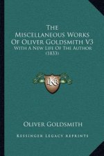 The Miscellaneous Works of Oliver Goldsmith V3: With a New Life of the Author (1833)