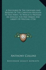 A Discourse of the Grounds and Reasons of the Christian Religion in Two Parts; To Which Is Prefixed an Apology for Free Debate and Liberty of Writing