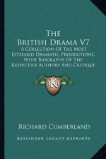 The British Drama V7: A Collection of the Most Esteemed Dramatic Productions, with Biography of the Respective Authors and Critique on Each