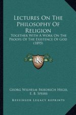 Lectures on the Philosophy of Religion: Together with a Work on the Proofs of the Existence of God (1895)