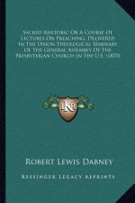 Sacred Rhetoric or a Course of Lectures on Preaching, Delivered in the Union Theological Seminary of the General Assembly of the Presbyterian Church i