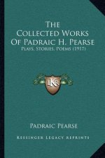 The Collected Works of Padraic H. Pearse: Plays, Stories, Poems (1917)