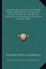 Confessions Of Faith And Other Public Documents, Illustrative Of The History Of The Baptist Churches Of England In The 17th Century (1854)