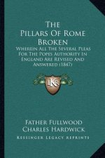 The Pillars of Rome Broken: Wherein All the Several Pleas for the Popes Authority in England Are Revised and Answered (1847)