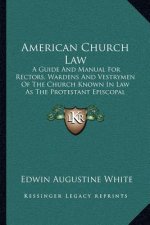 American Church Law: A Guide and Manual for Rectors, Wardens and Vestrymen of the Church Known in Law as the Protestant Episcopal Church in