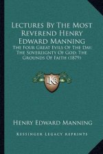 Lectures by the Most Reverend Henry Edward Manning: The Four Great Evils of the Day; The Sovereignty of God; The Grounds of Faith (1879)