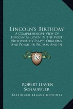 Lincoln's Birthday: A Comprehensive View of Lincoln as Given in the Most Noteworthy Essays, Orations and Poems, in Fiction and in Lincoln'