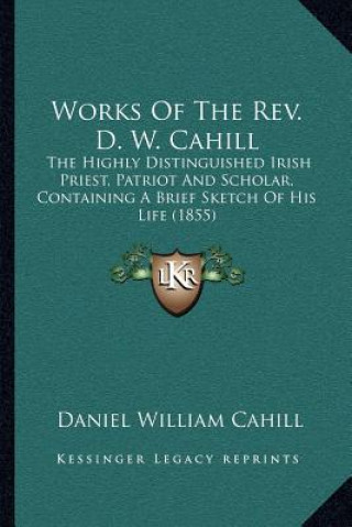 Works of the Rev. D. W. Cahill: The Highly Distinguished Irish Priest, Patriot and Scholar, Containing a Brief Sketch of His Life (1855)