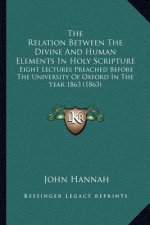The Relation Between the Divine and Human Elements in Holy Scripture: Eight Lectures Preached Before the University of Oxford in the Year 1863 (1863)
